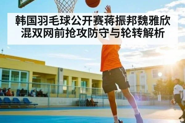 韩国羽毛球公开赛蒋振邦魏雅欣混双网前抢攻防守与轮转解析 | kaiyun