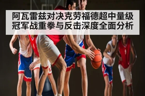 阿瓦雷兹对决克劳福德超中量级冠军战重拳与反击深度全面分析 | kaiyun